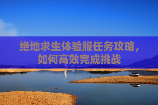 绝地求生体验服任务攻略，如何高效完成挑战