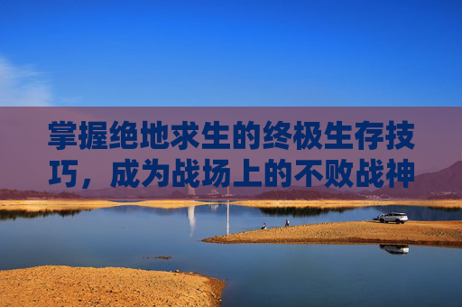 掌握绝地求生的终极生存技巧，成为战场上的不败战神
