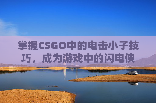 掌握CSGO中的电击小子技巧，成为游戏中的闪电侠
