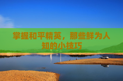 掌握和平精英，那些鲜为人知的小技巧