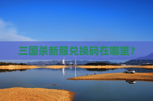 三国杀新服兑换码在哪里？