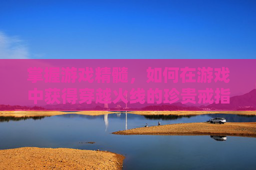 掌握游戏精髓，如何在游戏中获得穿越火线的珍贵戒指