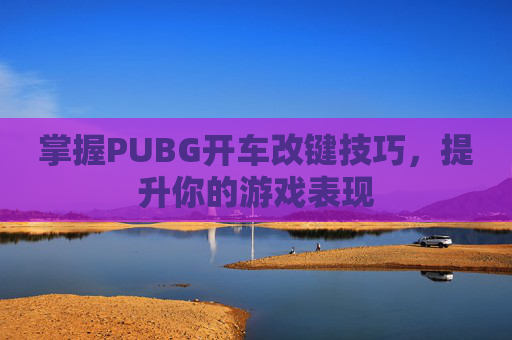 掌握PUBG开车改键技巧，提升你的游戏表现