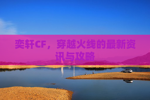 奕轩CF，穿越火线的最新资讯与攻略