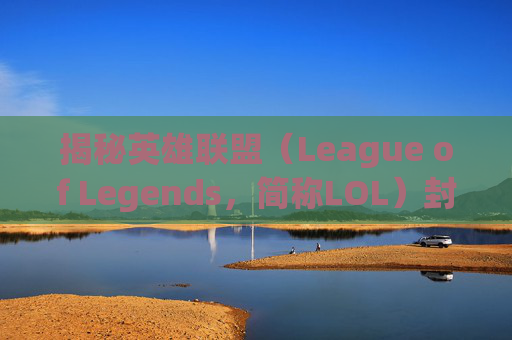 揭秘英雄联盟（League of Legends，简称LOL）封号背后的原因