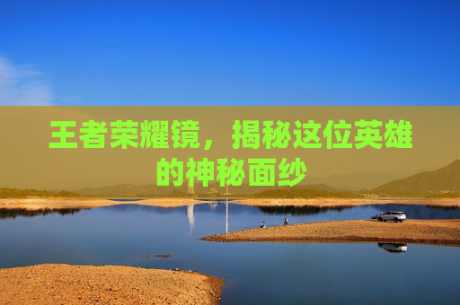 王者荣耀镜,揭秘这位英雄的神秘面纱 王者荣耀镜,揭秘这位英雄的神秘面纱
