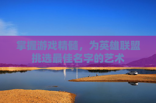 掌握游戏精髓，为英雄联盟挑选最佳名字的艺术