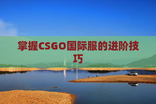 掌握CSGO国际服的进阶技巧