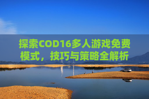 探索COD16多人游戏免费模式，技巧与策略全解析