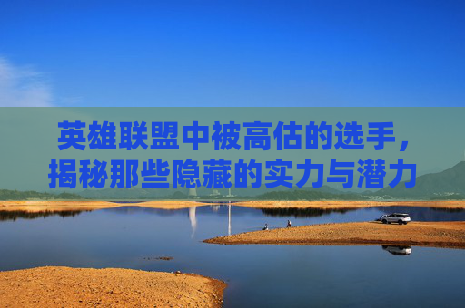 英雄联盟中被高估的选手，揭秘那些隐藏的实力与潜力