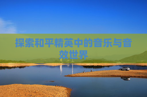 探索和平精英中的音乐与音效世界