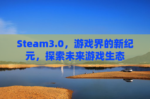 Steam3.0，游戏界的新纪元，探索未来游戏生态