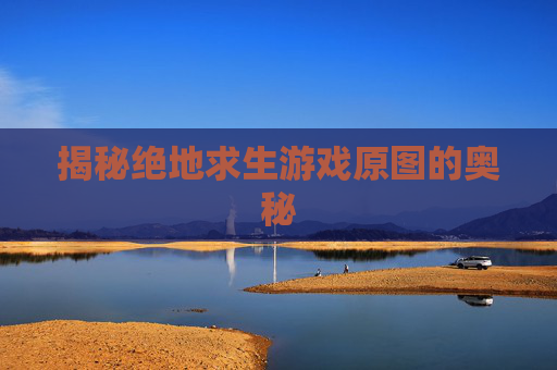揭秘绝地求生游戏原图的奥秘