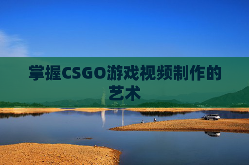 掌握CSGO游戏视频制作的艺术