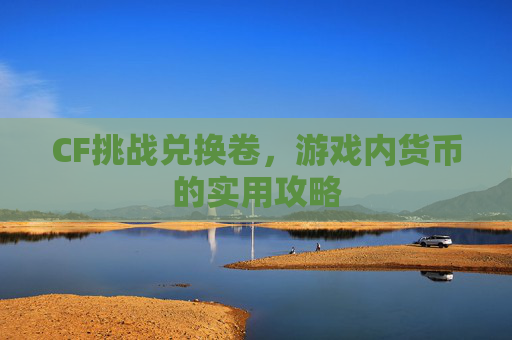 CF挑战兑换卷，游戏内货币的实用攻略