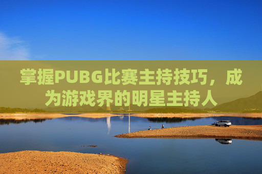 掌握PUBG比赛主持技巧，成为游戏界的明星主持人