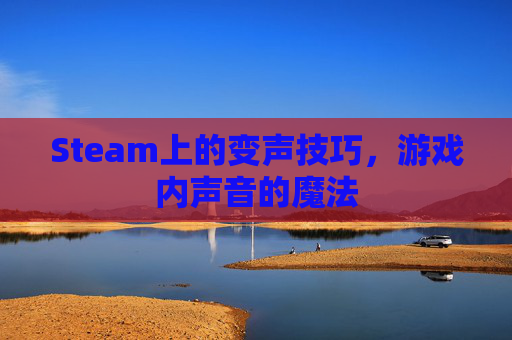 Steam上的变声技巧，游戏内声音的魔法
