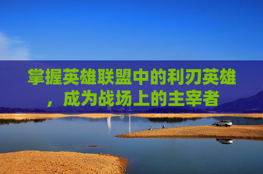 掌握英雄联盟中的利刃英雄，成为战场上的主宰者
