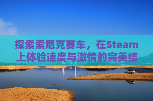 探索索尼克赛车，在Steam上体验速度与激情的完美结合
