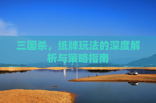 三国杀，纸牌玩法的深度解析与策略指南