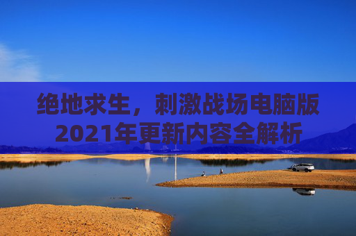 绝地求生，刺激战场电脑版2021年更新内容全解析