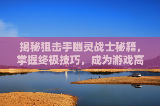 揭秘狙击手幽灵战士秘籍,掌握终极技巧,成为游戏高手 揭秘狙击手幽灵战士秘籍,掌握终极技巧,成为游戏高手