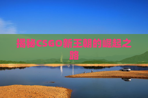 揭秘CSGO新王朝的崛起之路