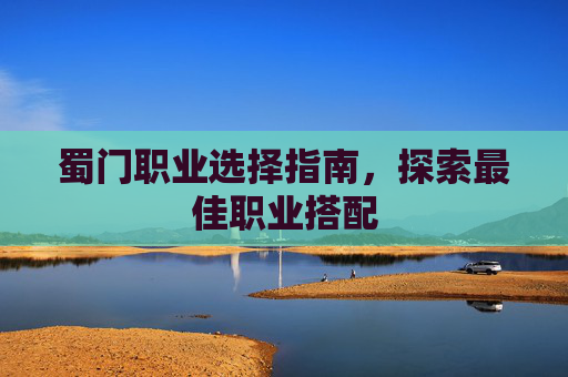 蜀门职业选择指南,探索最佳职业搭配 蜀门职业选择指南,探索最佳职业搭配