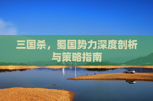 三国杀，蜀国势力深度剖析与策略指南