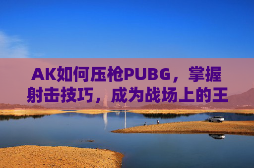 AK如何压枪PUBG，掌握射击技巧，成为战场上的王者