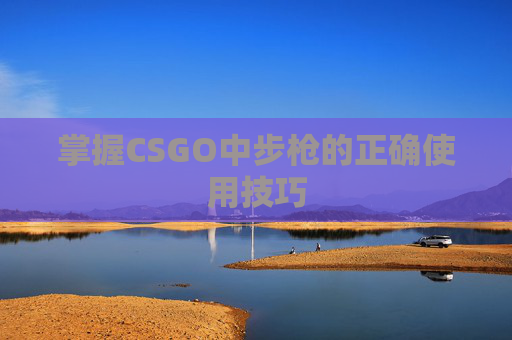 掌握CSGO中步枪的正确使用技巧