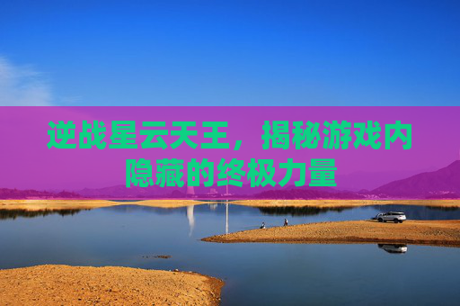 逆战星云天王，揭秘游戏内隐藏的终极力量