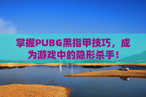 掌握PUBG黑指甲技巧，成为游戏中的隐形杀手！