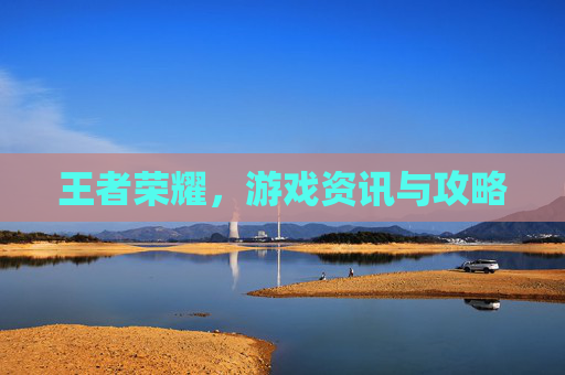 王者荣耀，游戏资讯与攻略