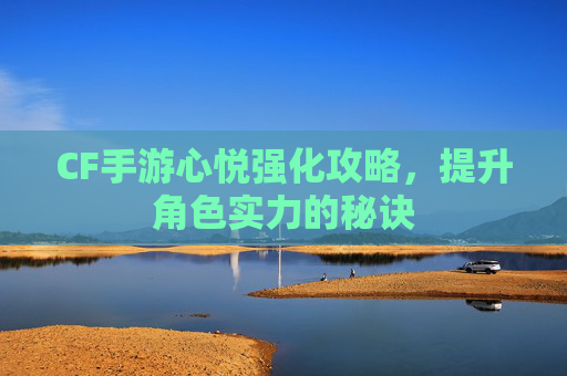 CF手游心悦强化攻略，提升角色实力的秘诀