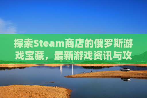 探索Steam商店的俄罗斯游戏宝藏，最新游戏资讯与攻略