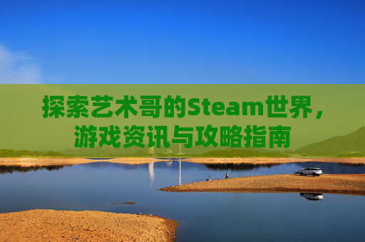 探索艺术哥的Steam世界，游戏资讯与攻略指南
