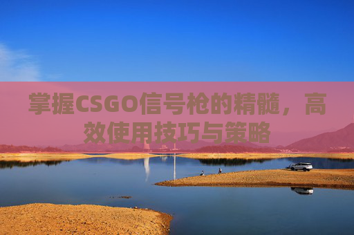 掌握CSGO信号枪的精髓，高效使用技巧与策略