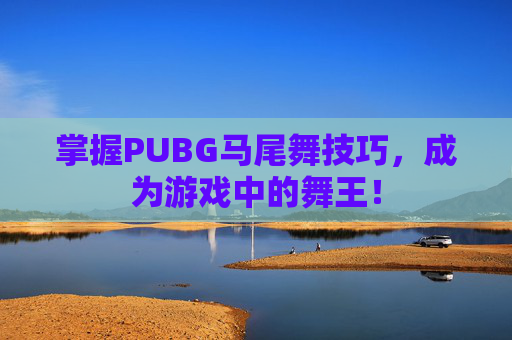 掌握PUBG马尾舞技巧，成为游戏中的舞王！