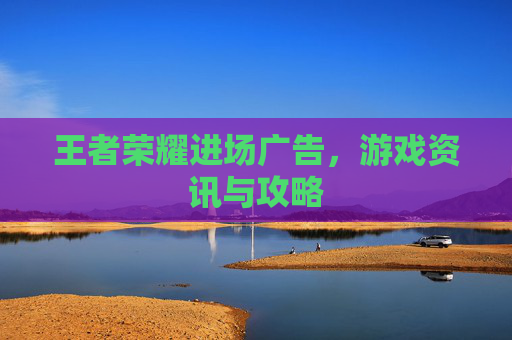 王者荣耀进场广告，游戏资讯与攻略