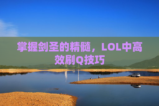 掌握剑圣的精髓，LOL中高效刷Q技巧