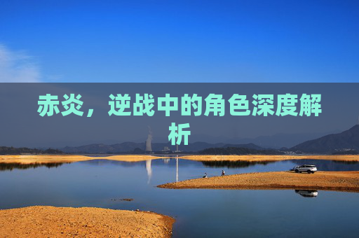 赤炎，逆战中的角色深度解析