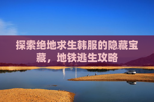探索绝地求生韩服的隐藏宝藏，地铁逃生攻略