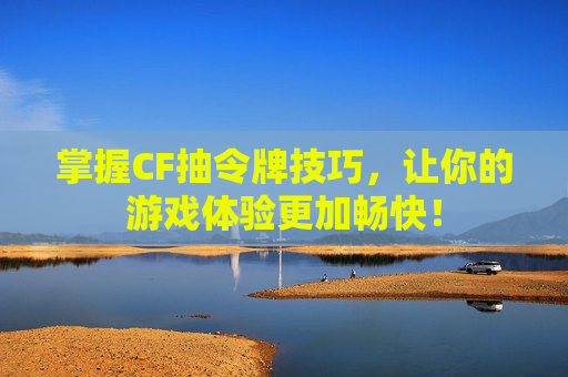 掌握CF抽令牌技巧，让你的游戏体验更加畅快！