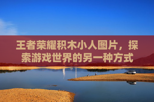 王者荣耀积木小人图片，探索游戏世界的另一种方式