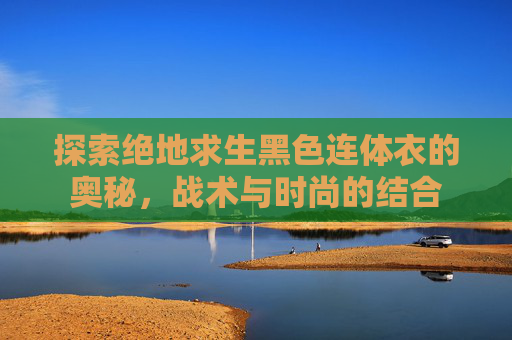 探索绝地求生黑色连体衣的奥秘，战术与时尚的结合