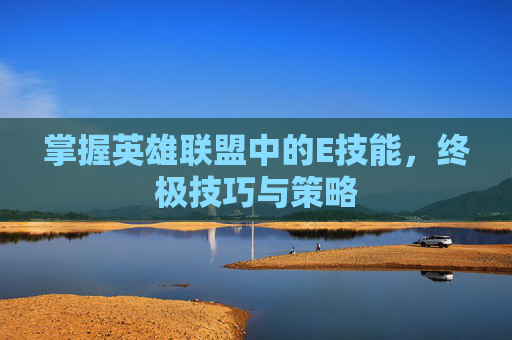 掌握英雄联盟中的E技能，终极技巧与策略