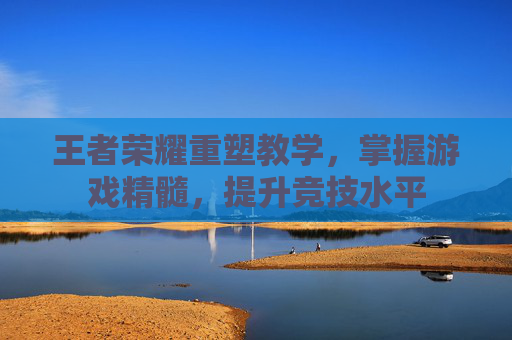 王者荣耀重塑教学，掌握游戏精髓，提升竞技水平