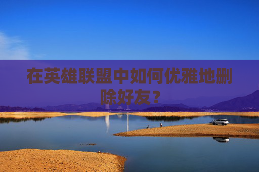 在英雄联盟中如何优雅地删除好友？