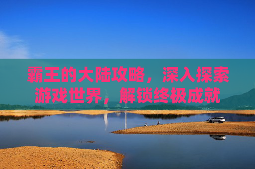 霸王的大陆攻略,深入探索游戏世界,解锁终极成就 霸王的大陆攻略,深入探索游戏世界,解锁终极成就